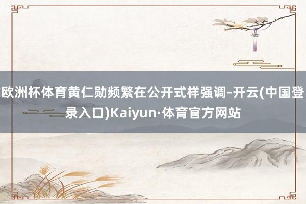 欧洲杯体育黄仁勋频繁在公开式样强调-开云(中国登录入口)Kaiyun·体育官方网站