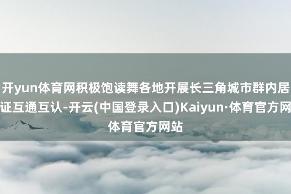 开yun体育网积极饱读舞各地开展长三角城市群内居住证互通互认-开云(中国登录入口)Kaiyun·体育官方网站