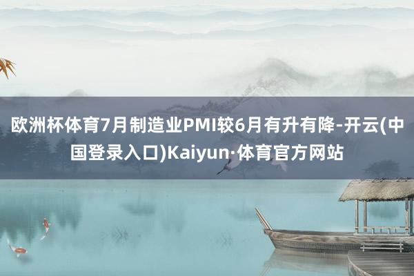 欧洲杯体育7月制造业PMI较6月有升有降-开云(中国登录入口)Kaiyun·体育官方网站