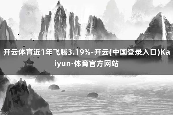 开云体育近1年飞腾3.19%-开云(中国登录入口)Kaiyun·体育官方网站