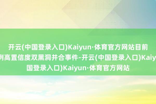 开云(中国登录入口)Kaiyun·体育官方网站目前已探测到大约70例高置信度双黑洞并合事件-开云(中国登录入口)Kaiyun·体育官方网站