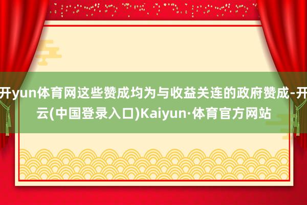 开yun体育网这些赞成均为与收益关连的政府赞成-开云(中国登录入口)Kaiyun·体育官方网站