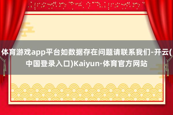 体育游戏app平台如数据存在问题请联系我们-开云(中国登录入口)Kaiyun·体育官方网站