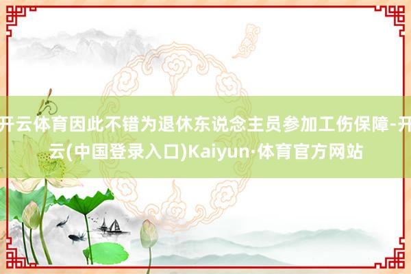 开云体育因此不错为退休东说念主员参加工伤保障-开云(中国登录入口)Kaiyun·体育官方网站