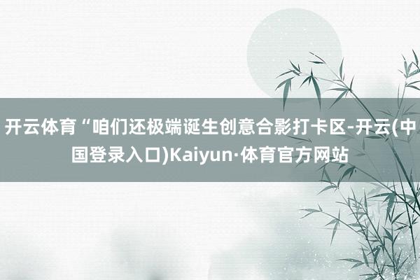 开云体育“咱们还极端诞生创意合影打卡区-开云(中国登录入口)Kaiyun·体育官方网站