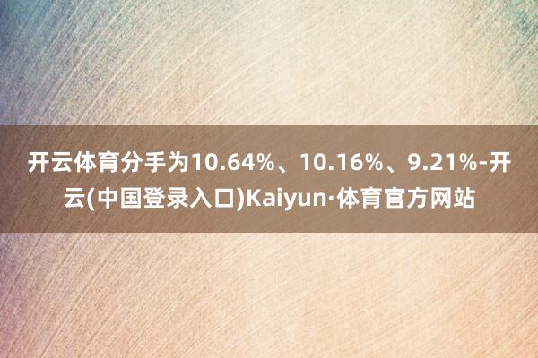 开云体育分手为10.64%、10.16%、9.21%-开云(中国登录入口)Kaiyun·体育官方网站