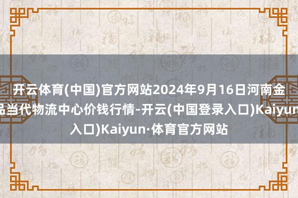 开云体育(中国)官方网站2024年9月16日河南金牛大别山农居品当代物流中心价钱行情-开云(中国登录入口)Kaiyun·体育官方网站