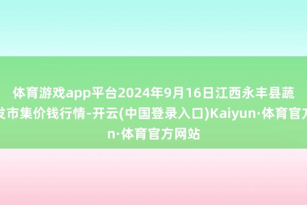 体育游戏app平台2024年9月16日江西永丰县蔬菜批发市集价钱行情-开云(中国登录入口)Kaiyun·体育官方网站