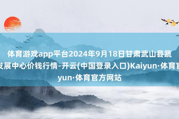 体育游戏app平台2024年9月18日甘肃武山县蔬菜产业发展中心价钱行情-开云(中国登录入口)Kaiyun·体育官方网站