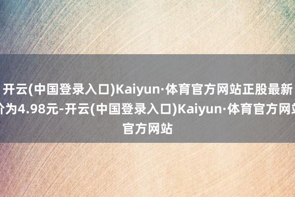 开云(中国登录入口)Kaiyun·体育官方网站正股最新价为4.98元-开云(中国登录入口)Kaiyun·体育官方网站