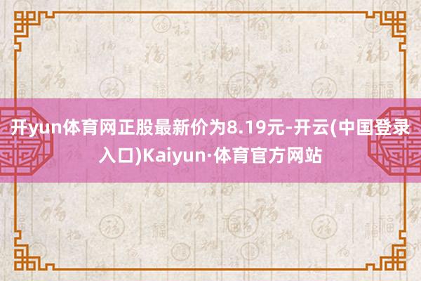 开yun体育网正股最新价为8.19元-开云(中国登录入口)Kaiyun·体育官方网站