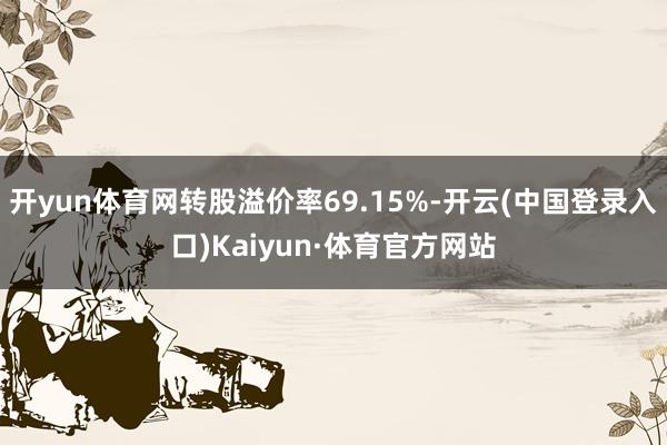 开yun体育网转股溢价率69.15%-开云(中国登录入口)Kaiyun·体育官方网站