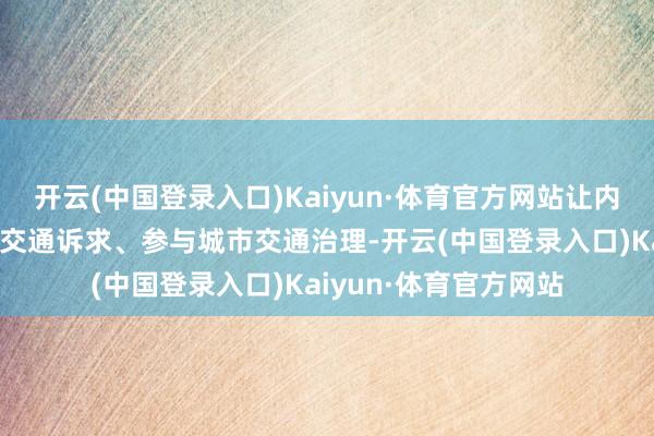 开云(中国登录入口)Kaiyun·体育官方网站让内行不错更苟简地反馈交通诉求、参与城市交通治理-开云(中国登录入口)Kaiyun·体育官方网站