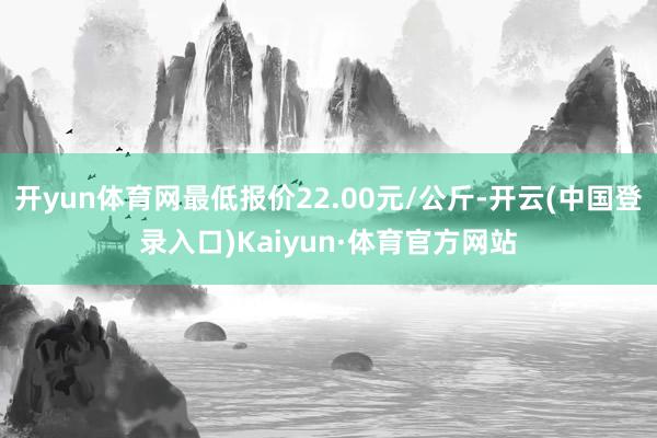 开yun体育网最低报价22.00元/公斤-开云(中国登录入口)Kaiyun·体育官方网站