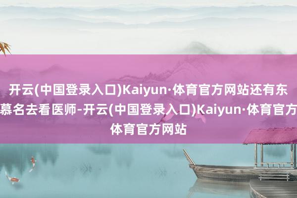 开云(中国登录入口)Kaiyun·体育官方网站还有东谈主慕名去看医师-开云(中国登录入口)Kaiyun·体育官方网站