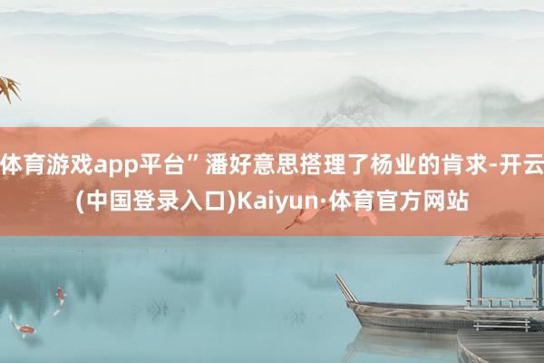 体育游戏app平台”潘好意思搭理了杨业的肯求-开云(中国登录入口)Kaiyun·体育官方网站