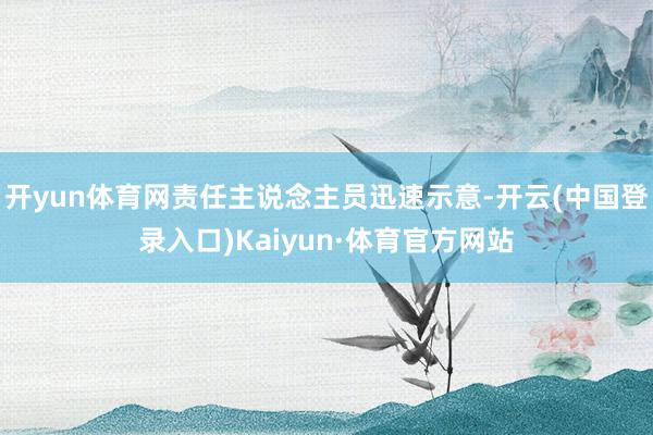 开yun体育网责任主说念主员迅速示意-开云(中国登录入口)Kaiyun·体育官方网站