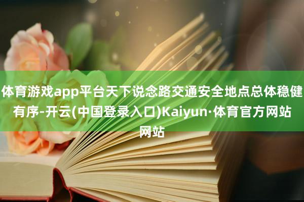 体育游戏app平台天下说念路交通安全地点总体稳健有序-开云(中国登录入口)Kaiyun·体育官方网站