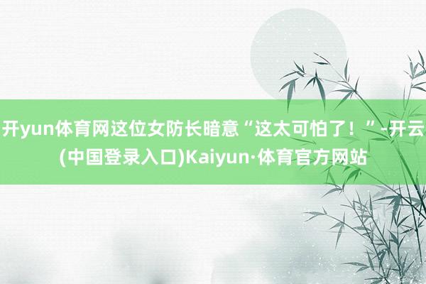 开yun体育网这位女防长暗意“这太可怕了！”-开云(中国登录入口)Kaiyun·体育官方网站