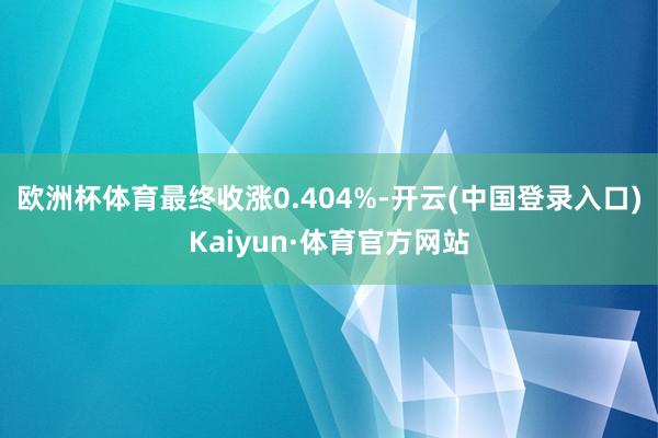 欧洲杯体育最终收涨0.404%-开云(中国登录入口)Kaiyun·体育官方网站