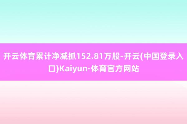开云体育累计净减抓152.81万股-开云(中国登录入口)Kaiyun·体育官方网站