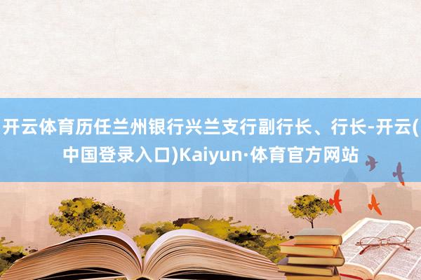 开云体育历任兰州银行兴兰支行副行长、行长-开云(中国登录入口)Kaiyun·体育官方网站