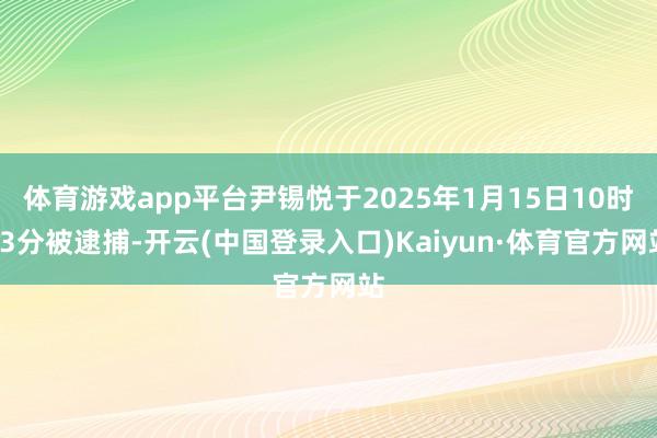 体育游戏app平台尹锡悦于2025年1月15日10时33分被逮捕-开云(中国登录入口)Kaiyun·体育官方网站