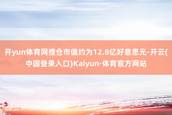 开yun体育网捏仓市值约为12.8亿好意思元-开云(中国登录入口)Kaiyun·体育官方网站