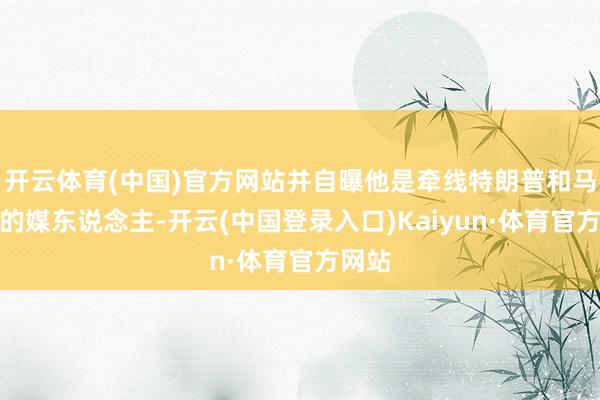 开云体育(中国)官方网站并自曝他是牵线特朗普和马斯克的媒东说念主-开云(中国登录入口)Kaiyun·体育官方网站