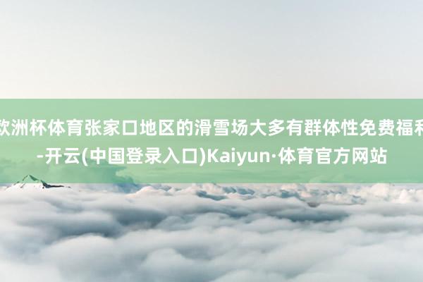 欧洲杯体育张家口地区的滑雪场大多有群体性免费福利-开云(中国登录入口)Kaiyun·体育官方网站