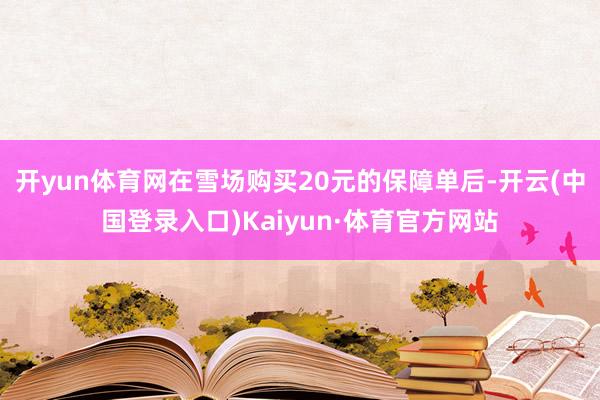 开yun体育网在雪场购买20元的保障单后-开云(中国登录入口)Kaiyun·体育官方网站